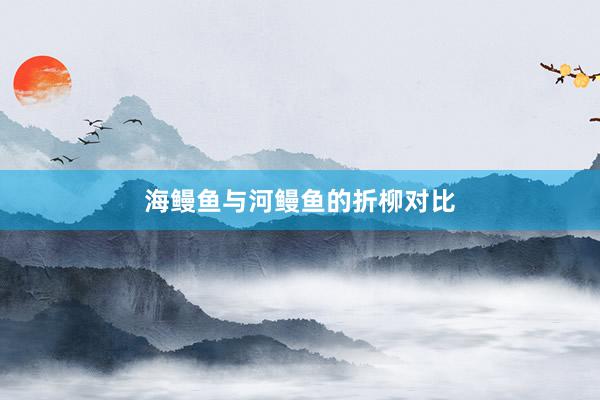 海鳗鱼与河鳗鱼的折柳对比