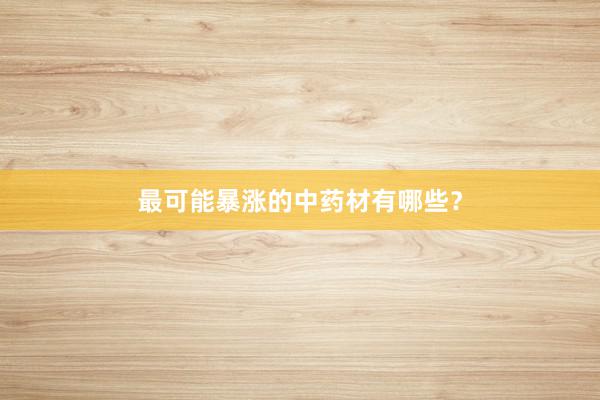 最可能暴涨的中药材有哪些?