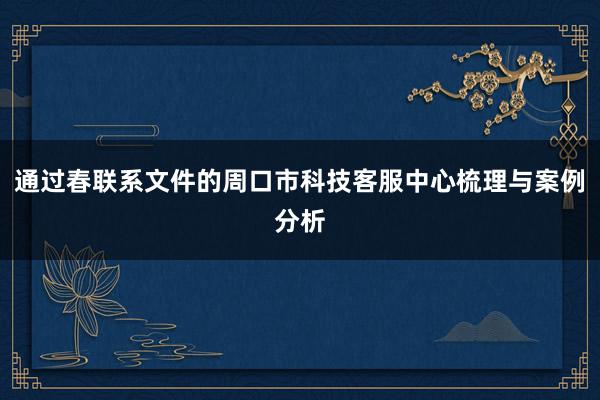 通过春联系文件的周口市科技客服中心梳理与案例分析