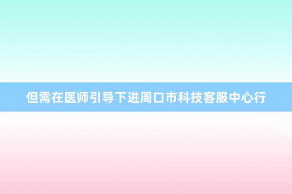 但需在医师引导下进周口市科技客服中心行