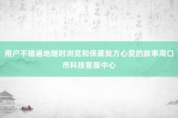 用户不错遍地随时浏览和保藏我方心爱的故事周口市科技客服中心